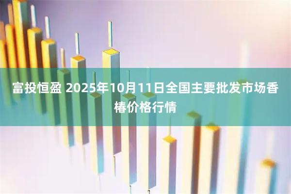 富投恒盈 2025年10月11日全国主要批发市场香椿价格行情