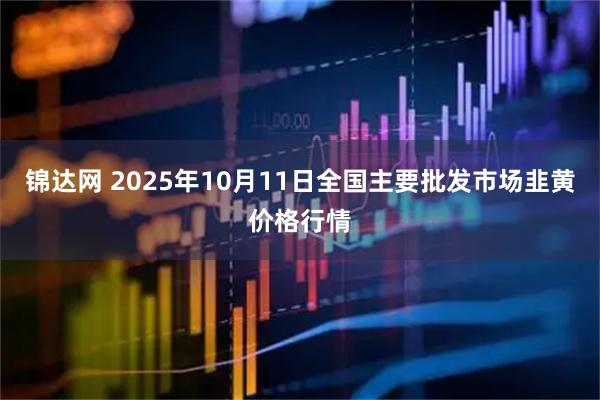 锦达网 2025年10月11日全国主要批发市场韭黄价格行情