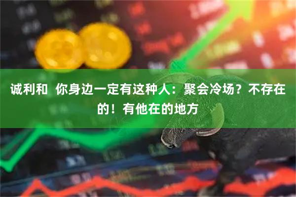 诚利和  你身边一定有这种人：聚会冷场？不存在的！有他在的地方