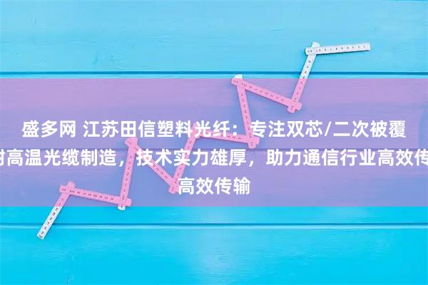盛多网 江苏田信塑料光纤：专注双芯/二次被覆/耐高温光缆制造，技术实力雄厚，助力通信行业高效传输