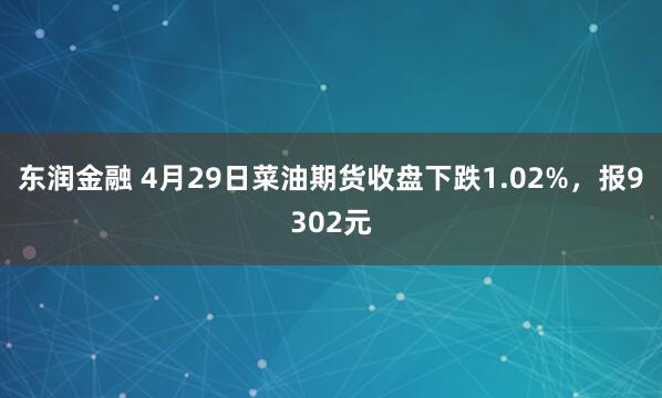 东润金融 4月29日菜油期货收盘下跌1.02%，报9302元