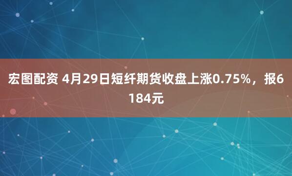宏图配资 4月29日短纤期货收盘上涨0.75%，报6184元