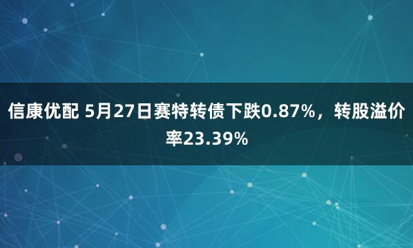 信康优配 5月27日赛特转债下跌0.87%，转股溢价率23.39%