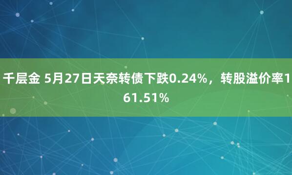 千层金 5月27日天奈转债下跌0.24%，转股溢价率161.51%