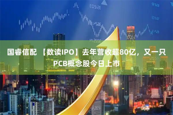 国睿信配 【数读IPO】去年营收超80亿，又一只PCB概念股今日上市