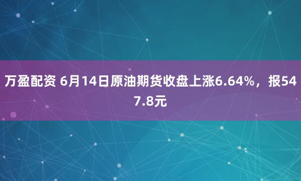 万盈配资 6月14日原油期货收盘上涨6.64%，报547.8元