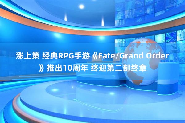 涨上策 经典RPG手游《Fate/Grand Order》推出10周年 终迎第二部终章