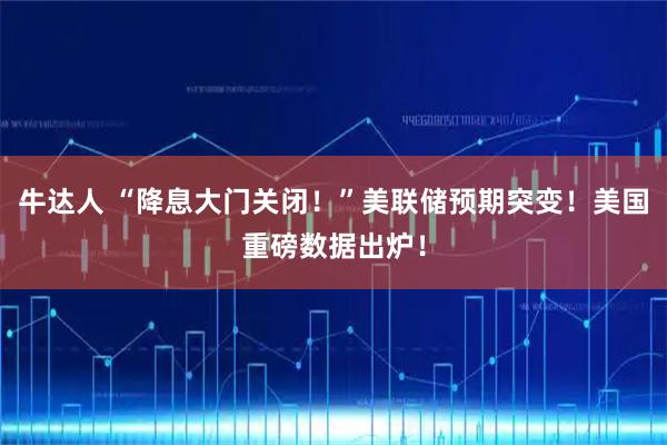 牛达人 “降息大门关闭！”美联储预期突变！美国重磅数据出炉！