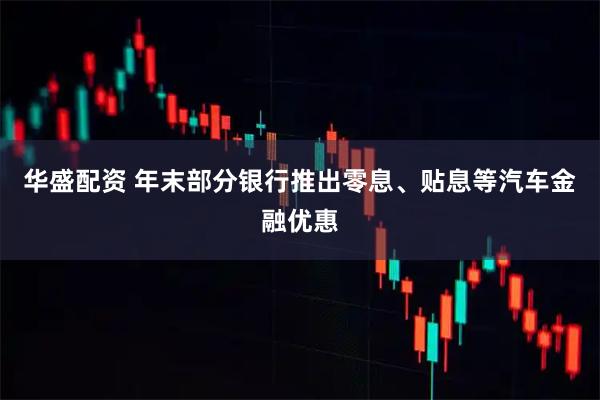 华盛配资 年末部分银行推出零息、贴息等汽车金融优惠
