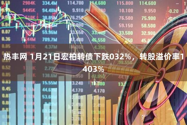热丰网 1月21日宏柏转债下跌032%，转股溢价率1403%