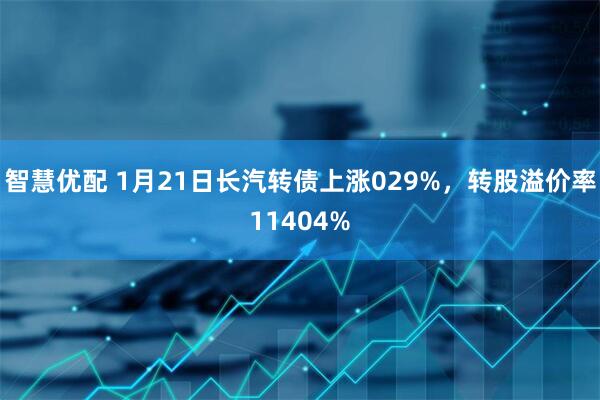 智慧优配 1月21日长汽转债上涨029%，转股溢价率11404%