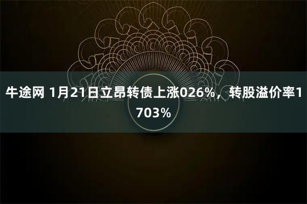 牛途网 1月21日立昂转债上涨026%，转股溢价率1703%