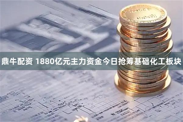 鼎牛配资 1880亿元主力资金今日抢筹基础化工板块