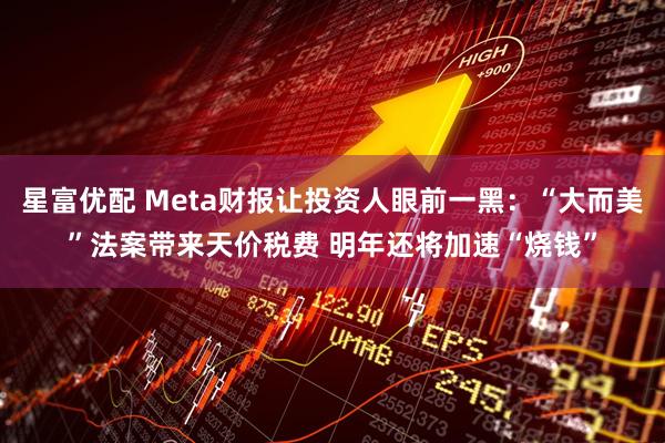星富优配 Meta财报让投资人眼前一黑：“大而美”法案带来天价税费 明年还将加速“烧钱”