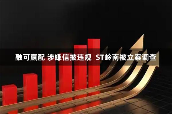 融可赢配 涉嫌信披违规  ST岭南被立案调查