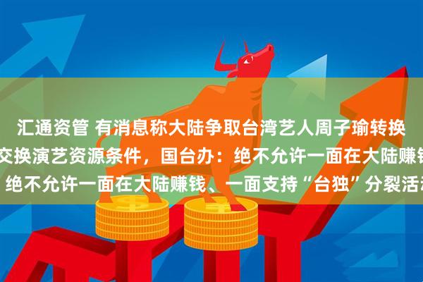汇通资管 有消息称大陆争取台湾艺人周子瑜转换跑道，以政治表态作为交换演艺资源条件，国台办：绝不允许一面在大陆赚钱、一面支持“台独”分裂活动